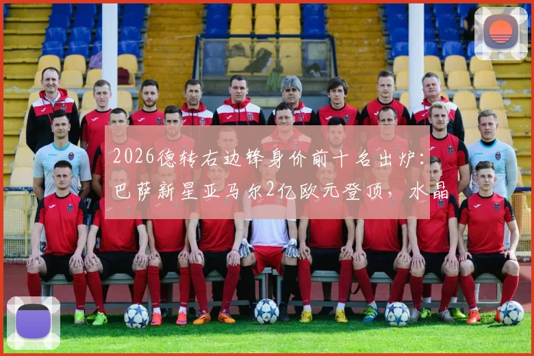 2026德转右边锋身价前十名出炉：巴萨新星亚马尔2亿欧元登顶，水晶宫奥利塞1.4亿欧元第二