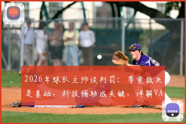2026年球队主帅谈判罚:尊重裁决是基础,科技辅助成关键,详解VAR等如何减少赛场争议