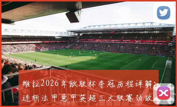 维拉2026年欧联杯夺冠历程详解:连斩法甲意甲英超三大联赛劲敌,决赛力克德甲豪强登顶
