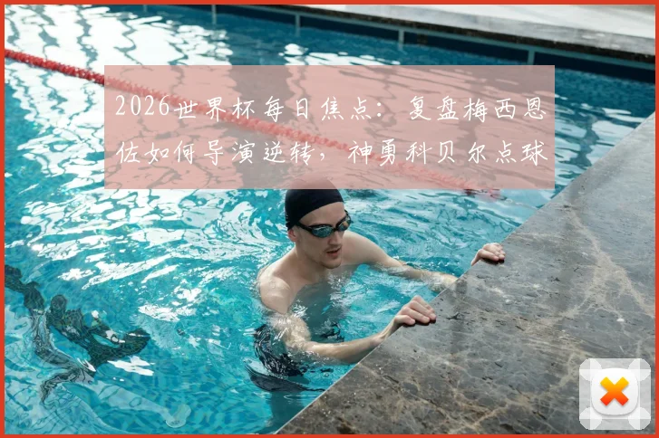 2026世界杯每日焦点:复盘梅西恩佐如何导演逆转,神勇科贝尔点球扑救解析