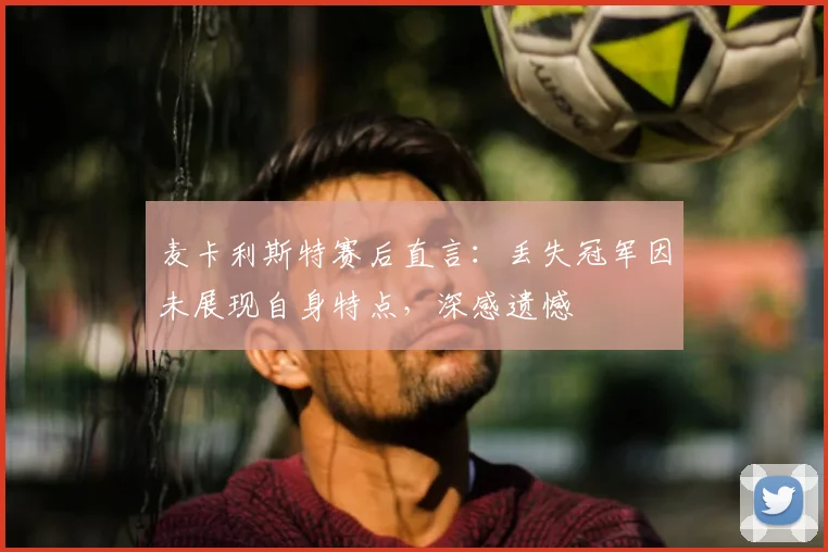 麦卡利斯特赛后直言：丢失冠军因未展现自身特点，深感遗憾