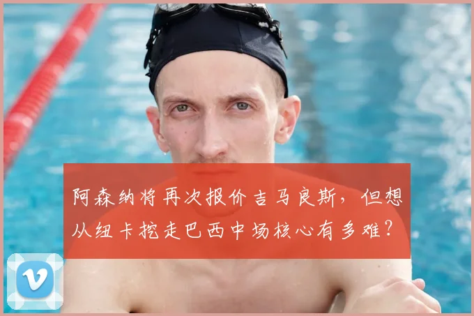 阿森纳将再次报价吉马良斯，但想从纽卡挖走巴西中场核心有多难？