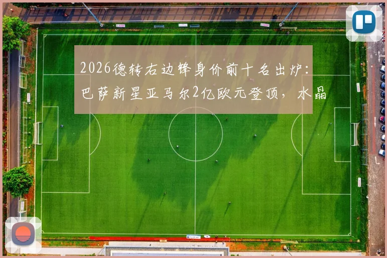 2026德转右边锋身价前十名出炉：巴萨新星亚马尔2亿欧元登顶，水晶宫奥利塞1.4亿欧元第二