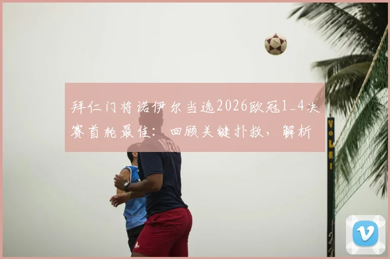 拜仁门将诺伊尔当选2026欧冠1_4决赛首轮最佳:回顾关键扑救,解析击败萨卡等候选人之因