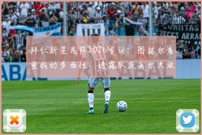 拜仁新星昆萨2026专访：图赫尔看重我的多面性，透露队友高尔夫放松日细节