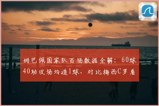 姆巴佩国家队百场数据全解:60球40助攻场均造1球,对比梅西C罗看2026年金球前景