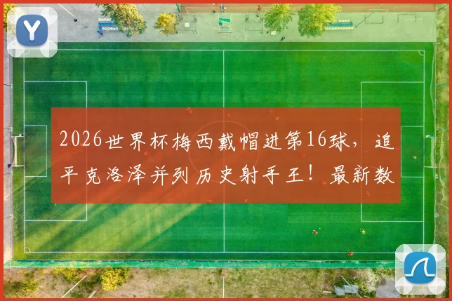 2026世界杯梅西戴帽进第16球，追平克洛泽并列历史射手王！最新数据与进球全记录深度对比