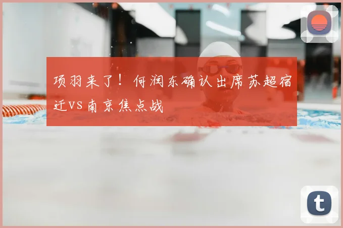 项羽来了！何润东确认出席苏超宿迁vs南京焦点战