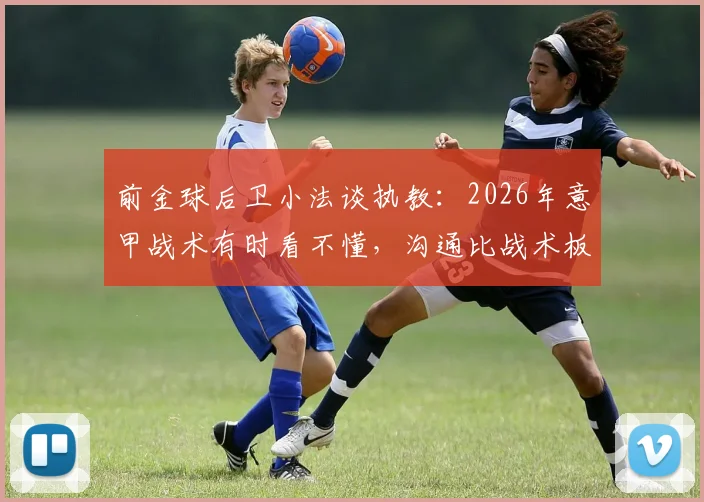 前金球后卫小法谈执教:2026年意甲战术有时看不懂,沟通比战术板更重要