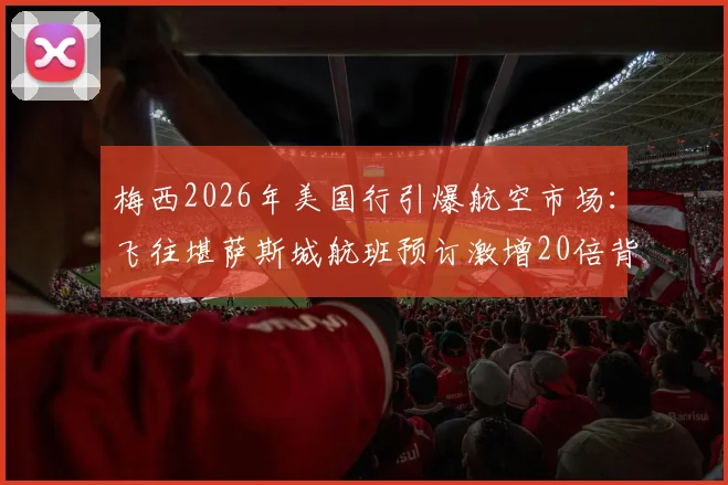 梅西2026年美国行引爆航空市场：飞往堪萨斯城航班预订激增20倍背后，球迷观赛成本全解析