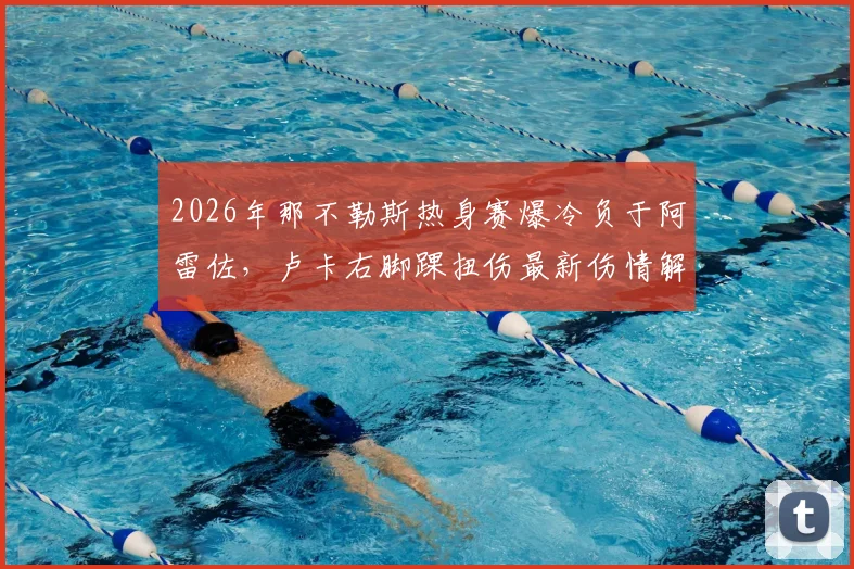 2026年那不勒斯热身赛爆冷负于阿雷佐,卢卡右脚踝扭伤最新伤情解读及对球队影响分析