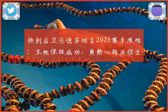 热刺后卫范德芬坦言2026赛季艰难：末轮保级成功，煎熬心路历程全记录