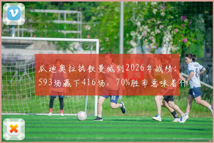 瓜迪奥拉执教曼城到2026年战绩:593场赢下416场,70%胜率意味着什么?