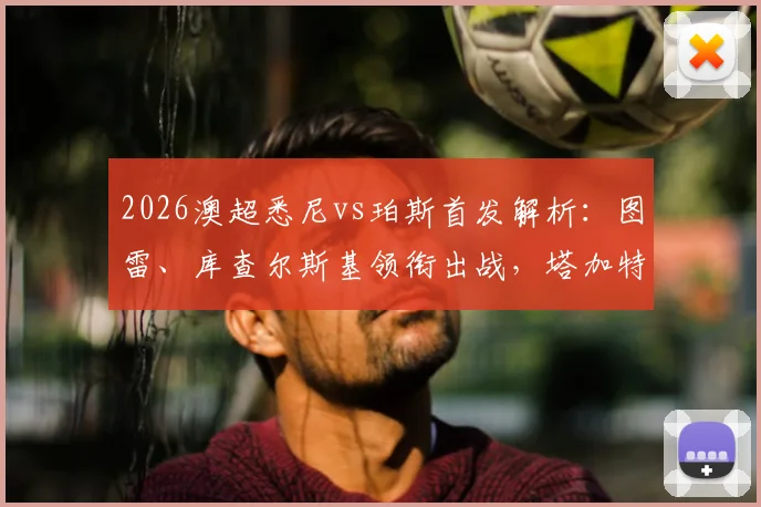 2026澳超悉尼vs珀斯首发解析：图雷、库查尔斯基领衔出战，塔加特、昆塔尔为何替补待命