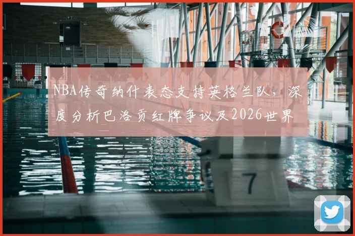 NBA传奇纳什表态支持英格兰队，深度分析巴洛贡红牌争议及2026世界杯前景
