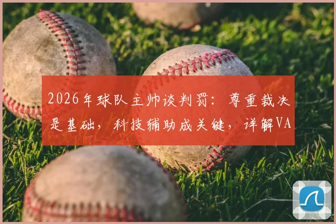 2026年球队主帅谈判罚：尊重裁决是基础，科技辅助成关键，详解VAR等如何减少赛场争议
