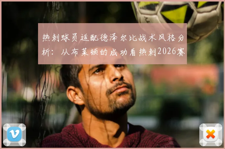 热刺球员适配德泽尔比战术风格分析：从布莱顿的成功看热刺2026赛季保级后防线隐患