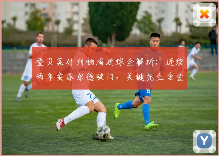 登贝莱对利物浦进球全解析：连续两年安菲尔德破门，关键先生含金量有多高？