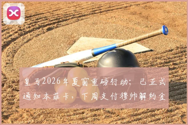 皇马2026年夏窗重磅行动:已正式通知本菲卡,下周支付穆帅解约金,转会费金额、合同细节及阵容影响全面解读