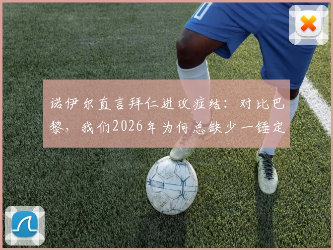 诺伊尔直言拜仁进攻症结:对比巴黎,我们2026年为何总缺少一锤定音的关键能力?