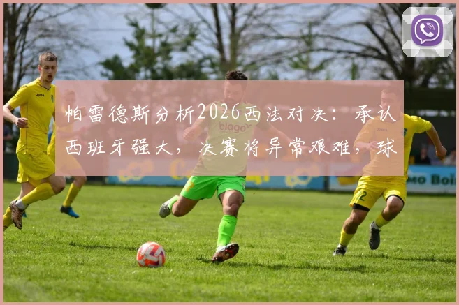 帕雷德斯分析2026西法对决：承认西班牙强大，决赛将异常艰难，球迷如何理性看待？