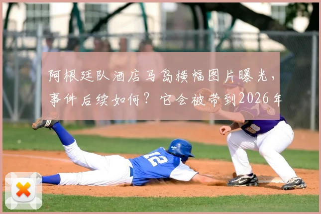 阿根廷队酒店马岛横幅图片曝光,事件后续如何?它会被带到2026年世界杯决赛乃至永久收藏吗?
