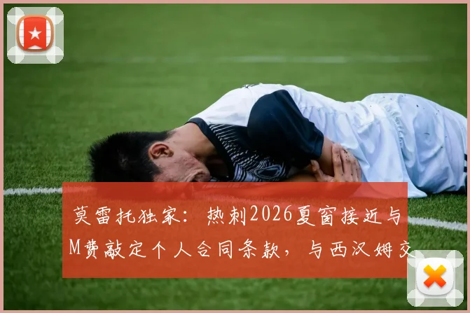莫雷托独家:热刺2026夏窗接近与M费敲定个人合同条款,与西汉姆交易谈判尚未启动