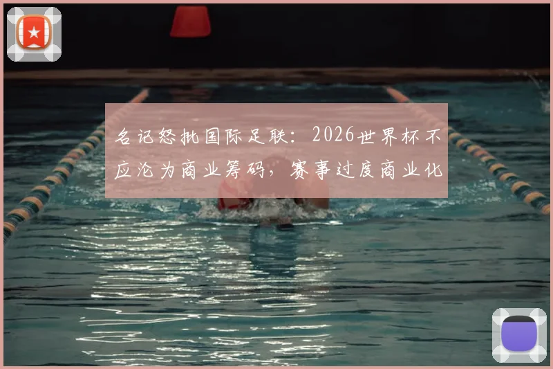 名记怒批国际足联:2026世界杯不应沦为商业筹码,赛事过度商业化危害足球运动本身