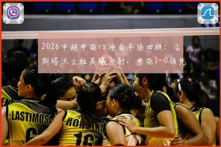 2026中超申花vs河南半场回顾：古斯塔沃立柱吴曦点射，申花1-0领先河南，完整进球视频与赛况分析