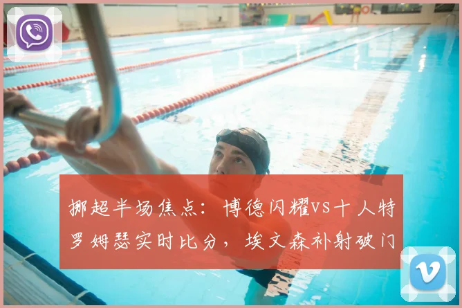 挪超半场焦点：博德闪耀vs十人特罗姆瑟实时比分，埃文森补射破门回放与战术解读