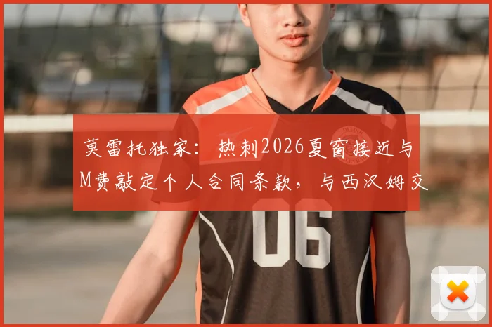 莫雷托独家：热刺2026夏窗接近与M费敲定个人合同条款，与西汉姆交易谈判尚未启动