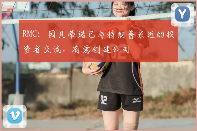 RMC:因凡蒂诺已与特朗普亲近的投资者交流,有意创建公司