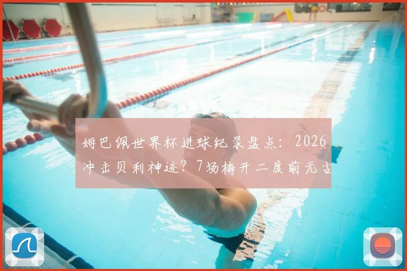 姆巴佩世界杯进球纪录盘点：2026冲击贝利神迹？7场梅开二度前无古人