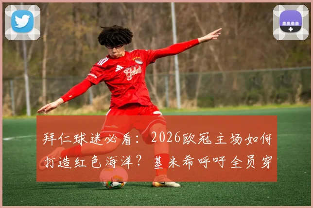 拜仁球迷必看：2026欧冠主场如何打造红色海洋？基米希呼吁全员穿红衣助威，完整观赛支持指南