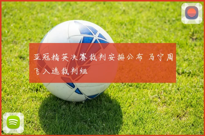 亚冠精英决赛裁判安排公布 马宁周飞入选裁判组