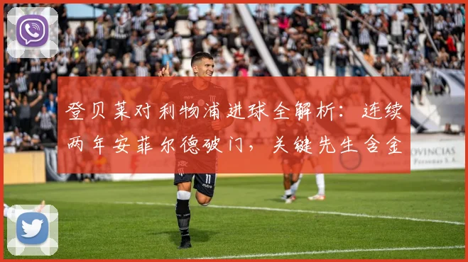 登贝莱对利物浦进球全解析:连续两年安菲尔德破门,关键先生含金量有多高?