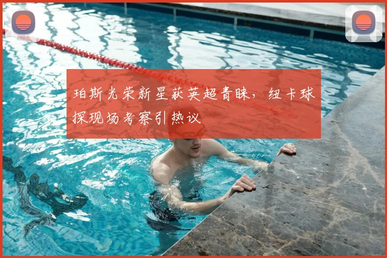 珀斯光荣新星获英超青睐，纽卡球探现场考察引热议
