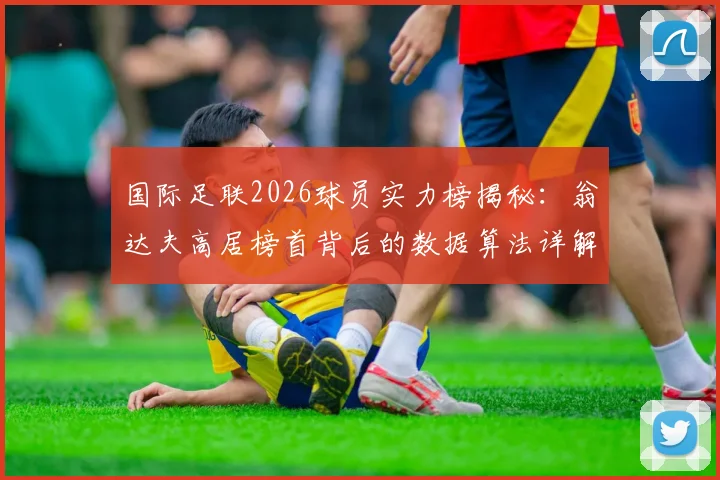 国际足联2026球员实力榜揭秘：翁达夫高居榜首背后的数据算法详解，排行榜客观性全解析