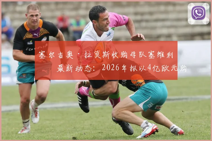 塞尔吉奥·拉莫斯收购母队塞维利亚最新动态：2026年拟以4亿欧元购65%股份，交易进展与球迷反应深度追踪