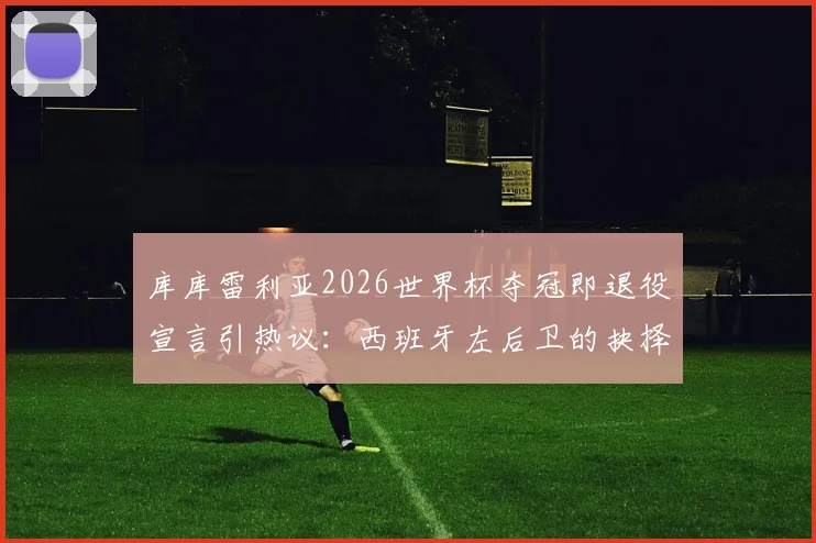 库库雷利亚2026世界杯夺冠即退役宣言引热议：西班牙左后卫的抉择与足坛那些急流勇退的传奇