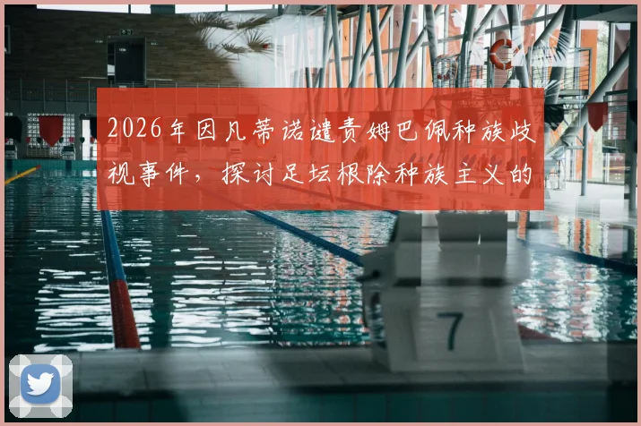 2026年因凡蒂诺谴责姆巴佩种族歧视事件，探讨足坛根除种族主义的具体行动与现状