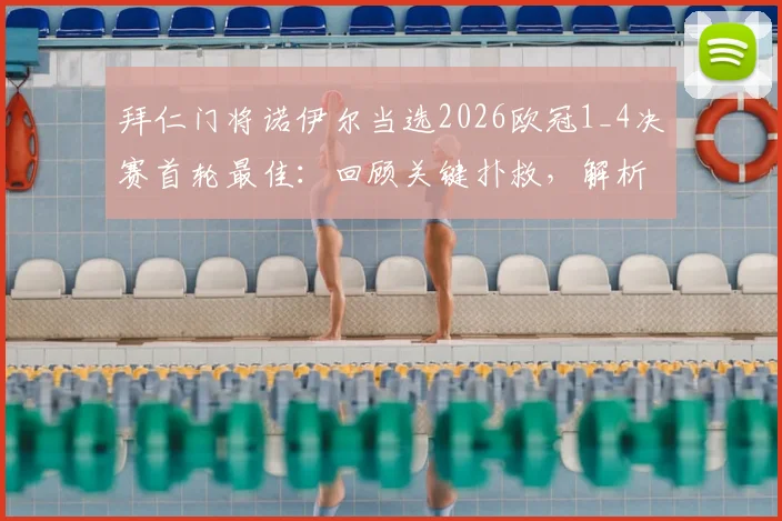 拜仁门将诺伊尔当选2026欧冠1_4决赛首轮最佳：回顾关键扑救，解析击败萨卡等候选人之因