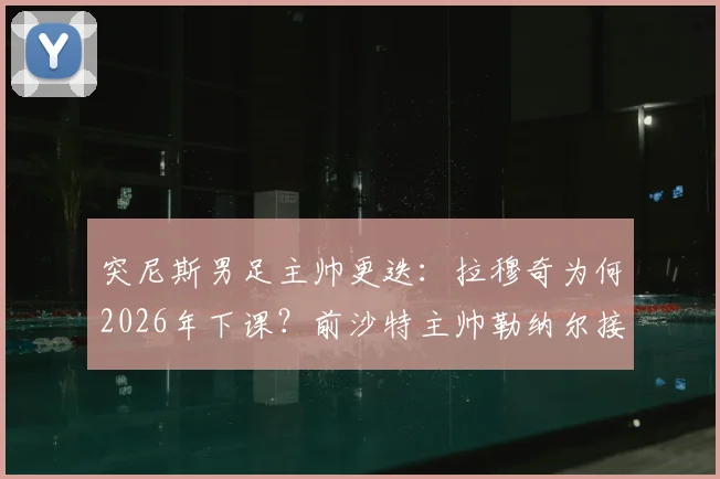 突尼斯男足主帅更迭:拉穆奇为何2026年下课?前沙特主帅勒纳尔接任影响分析