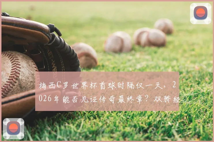 梅西C罗世界杯首球时隔仅一天，2026年能否见证传奇最终章？双骄经典对决全回顾