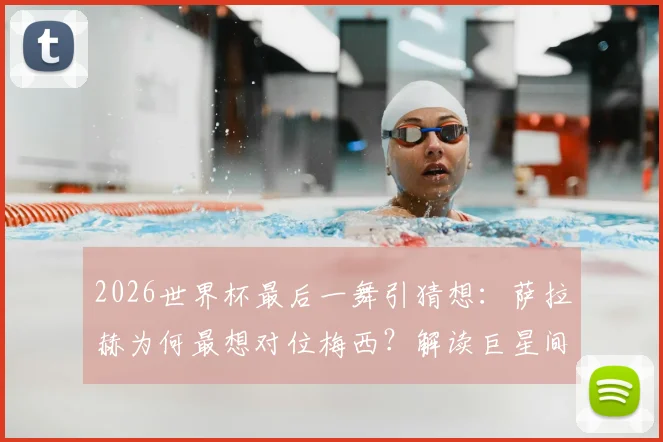 2026世界杯最后一舞引猜想：萨拉赫为何最想对位梅西？解读巨星间的终极敬意