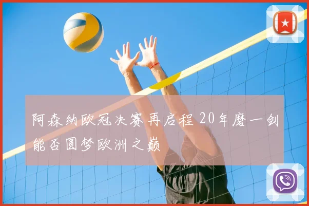 阿森纳欧冠决赛再启程 20年磨一剑能否圆梦欧洲之巅