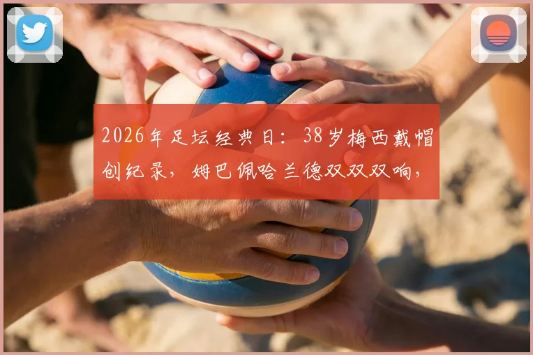 2026年足坛经典日:38岁梅西戴帽创纪录,姆巴佩哈兰德双双双响,三人数据全面解析
