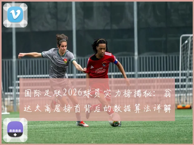 国际足联2026球员实力榜揭秘：翁达夫高居榜首背后的数据算法详解，排行榜客观性全解析