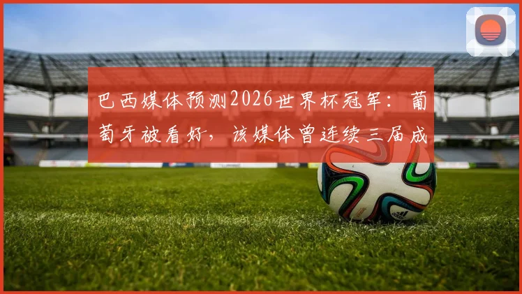 巴西媒体预测2026世界杯冠军：葡萄牙被看好，该媒体曾连续三届成功预言冠军归属