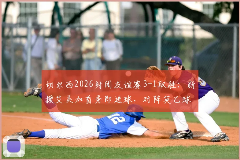 切尔西2026封闭友谊赛3-1取胜：新援艾美加首秀即进球，对阵英乙球队全场战报与球员表现详解